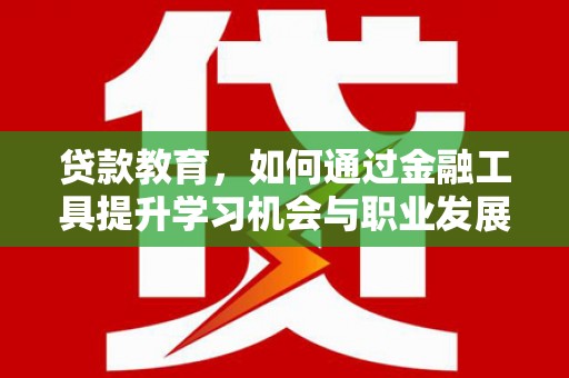 革吉贷款教育，如何通过金融工具提升学习机会与职业发展