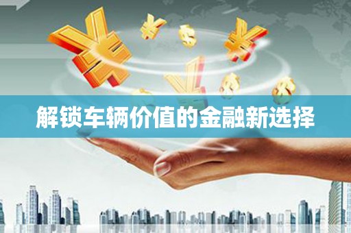 革吉解锁车辆价值的金融新选择