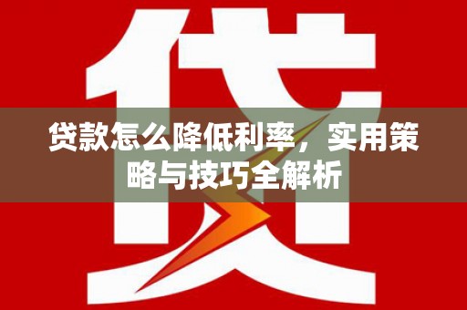 革吉贷款怎么降低利率，实用策略与技巧全解析