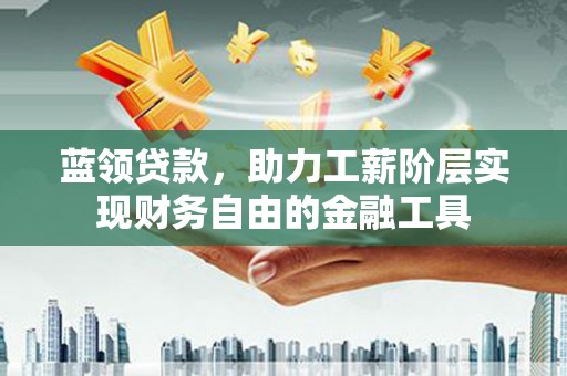 革吉蓝领贷款，助力工薪阶层实现财务自由的金融工具