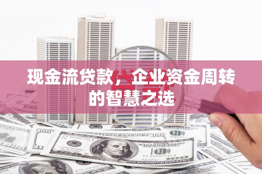 革吉现金流贷款，企业资金周转的智慧之选