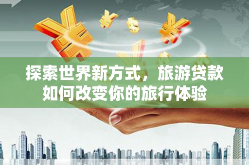 革吉探索世界新方式，旅游贷款如何改变你的旅行体验
