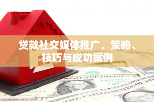 革吉贷款社交媒体推广，策略、技巧与成功案例