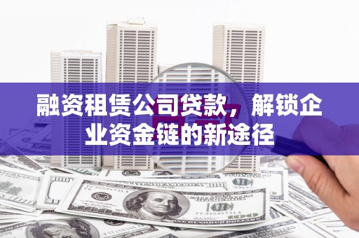革吉融资租赁公司贷款，解锁企业资金链的新途径