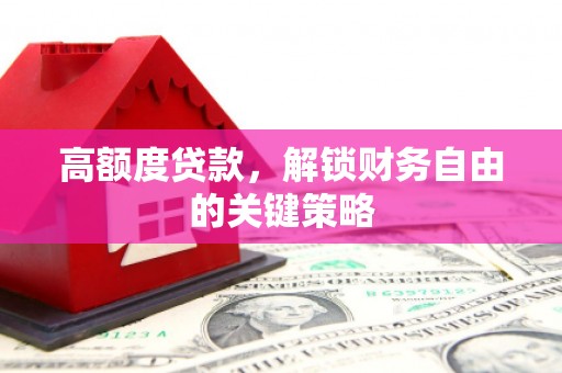 革吉高额度贷款，解锁财务自由的关键策略